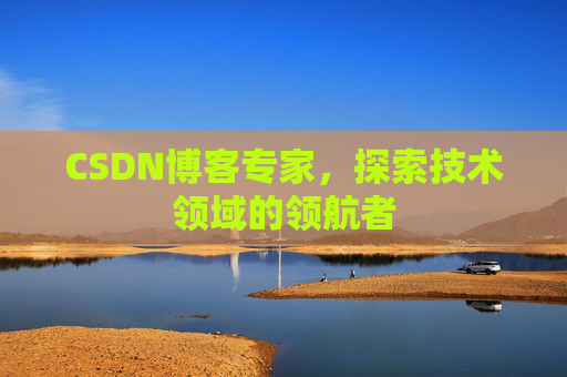 CSDN博客专家，探索技术领域的领航者